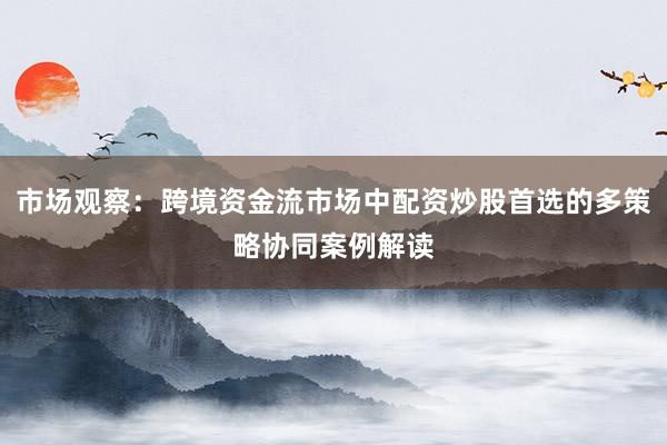 市场观察：跨境资金流市场中配资炒股首选的多策略协同案例解读