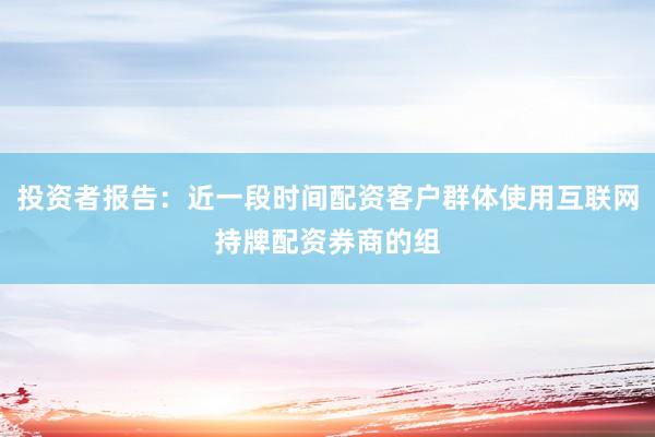 投资者报告：近一段时间配资客户群体使用互联网持牌配资券商的组