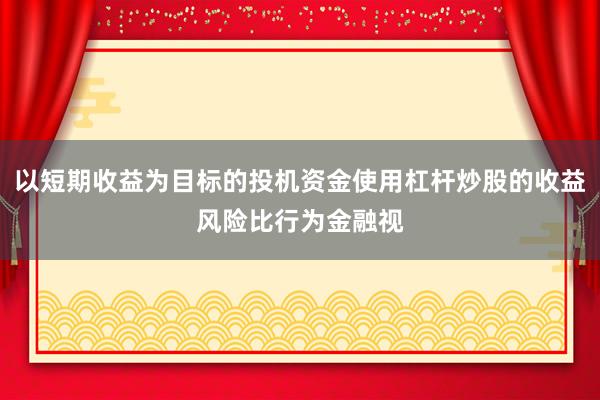 以短期收益为目标的投机资金使用杠杆炒股的收益风险比行为金融视