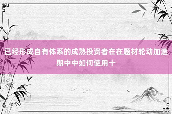 已经形成自有体系的成熟投资者在在题材轮动加速期中中如何使用十