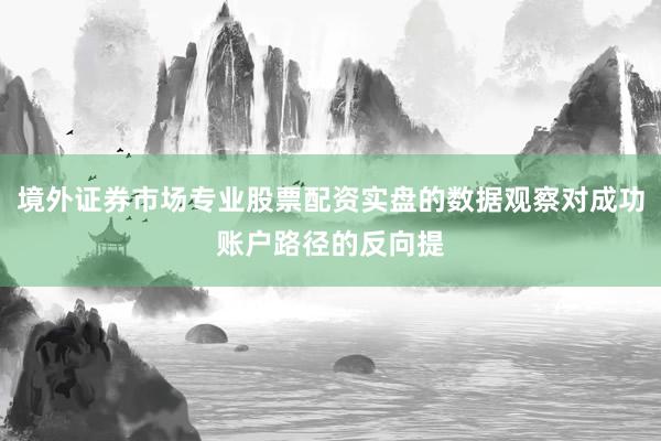 境外证券市场专业股票配资实盘的数据观察对成功账户路径的反向提