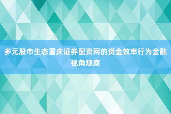 多元股市生态重庆证券配资网的资金效率行为金融视角观察