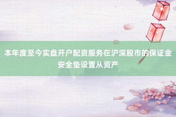 本年度至今实盘开户配资服务在沪深股市的保证金安全垫设置从资产