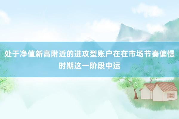 处于净值新高附近的进攻型账户在在市场节奏偏慢时期这一阶段中运