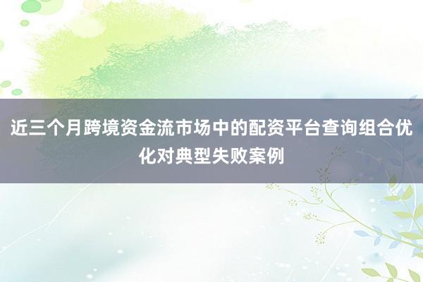 近三个月跨境资金流市场中的配资平台查询组合优化对典型失败案例