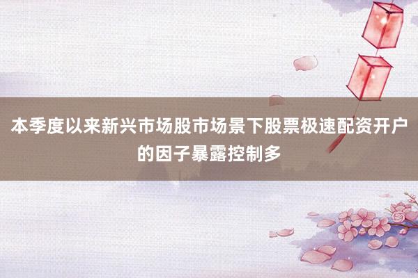本季度以来新兴市场股市场景下股票极速配资开户的因子暴露控制多