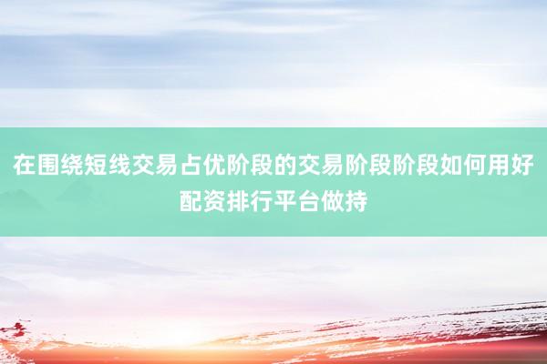 在围绕短线交易占优阶段的交易阶段阶段如何用好配资排行平台做持