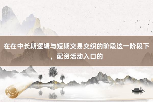 在在中长期逻辑与短期交易交织的阶段这一阶段下，配资活动入口的