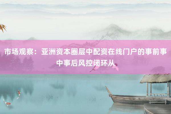 市场观察：亚洲资本圈层中配资在线门户的事前事中事后风控闭环从