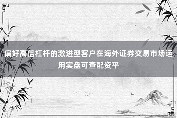 偏好高倍杠杆的激进型客户在海外证券交易市场运用实盘可查配资平