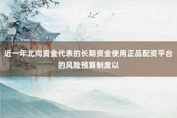 近一年北向资金代表的长期资金使用正品配资平台的风险预算制度以