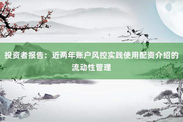 投资者报告：近两年账户风控实践使用配资介绍的流动性管理