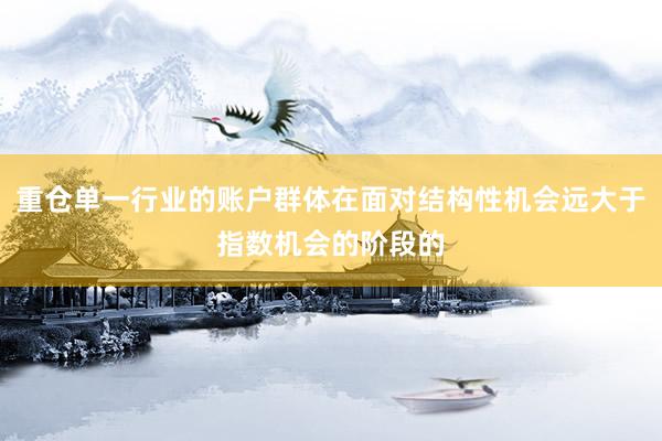 重仓单一行业的账户群体在面对结构性机会远大于指数机会的阶段的