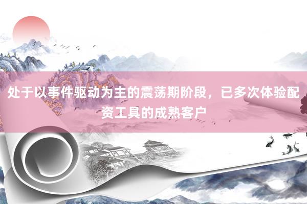 处于以事件驱动为主的震荡期阶段，已多次体验配资工具的成熟客户