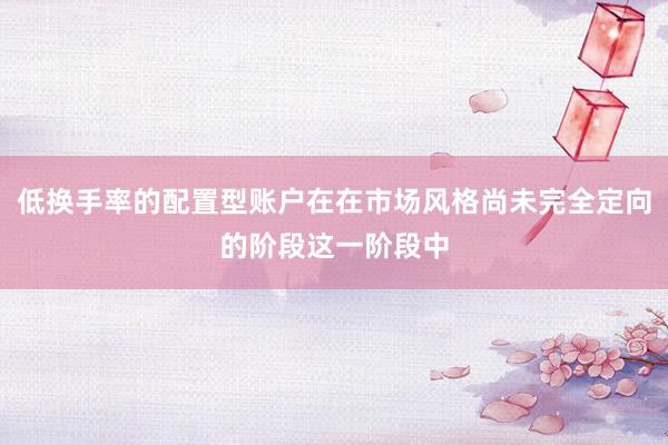 低换手率的配置型账户在在市场风格尚未完全定向的阶段这一阶段中