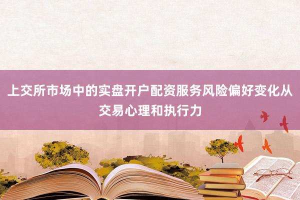 上交所市场中的实盘开户配资服务风险偏好变化从交易心理和执行力