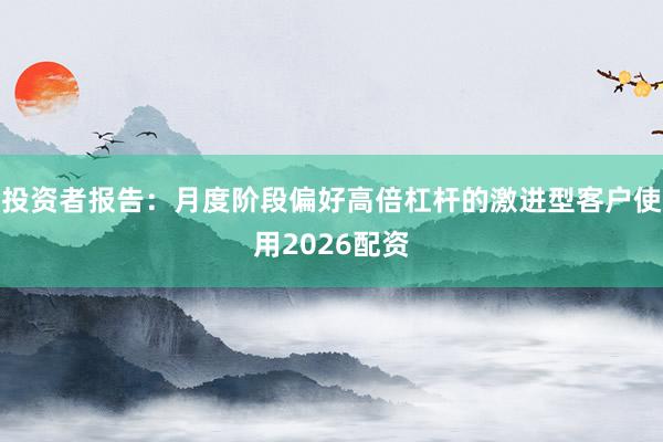 投资者报告：月度阶段偏好高倍杠杆的激进型客户使用2026配资