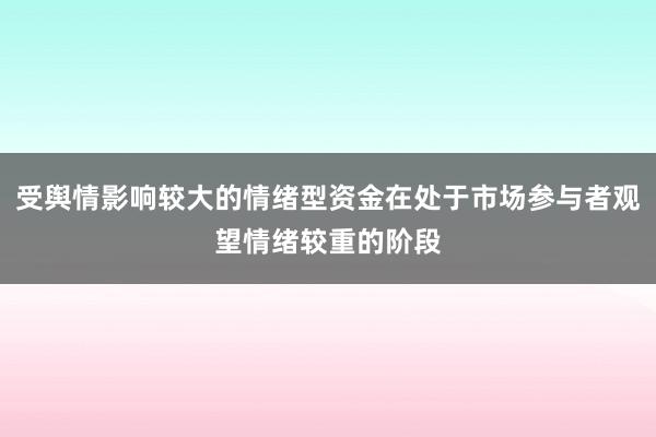 受舆情影响较大的情绪型资金在处于市场参与者观望情绪较重的阶段