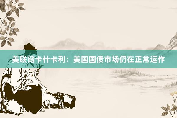 美联储卡什卡利：美国国债市场仍在正常运作