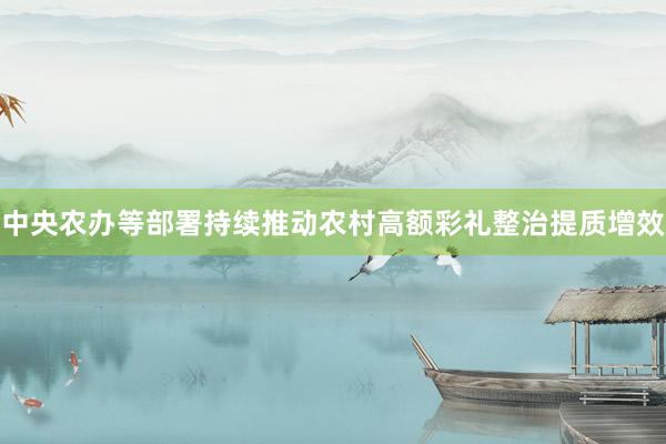 中央农办等部署持续推动农村高额彩礼整治提质增效