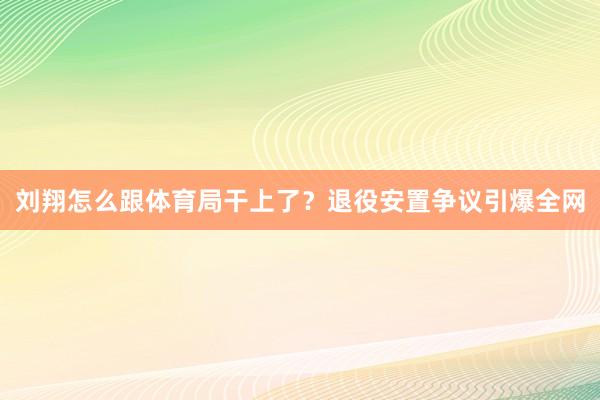 刘翔怎么跟体育局干上了？退役安置争议引爆全网