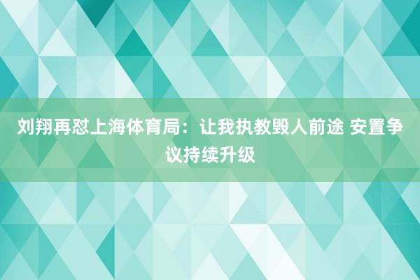 刘翔再怼上海体育局：让我执教毁人前途 安置争议持续升级