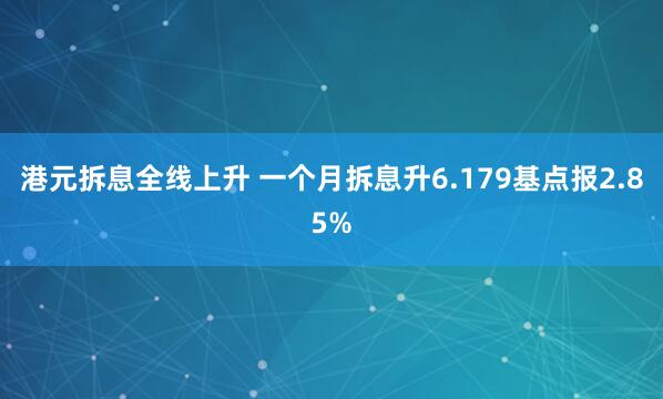 港元拆息全线上升 一个月拆息升6.179基点报2.85%