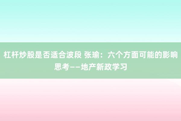 杠杆炒股是否适合波段 张瑜：六个方面可能的影响思考——地产新政学习