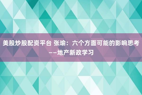 美股炒股配资平台 张瑜：六个方面可能的影响思考——地产新政学习
