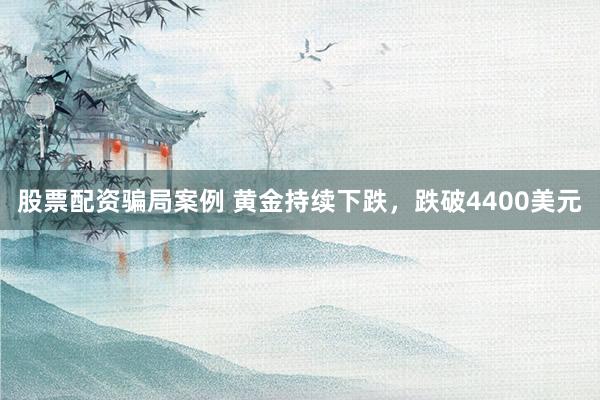 股票配资骗局案例 黄金持续下跌，跌破4400美元