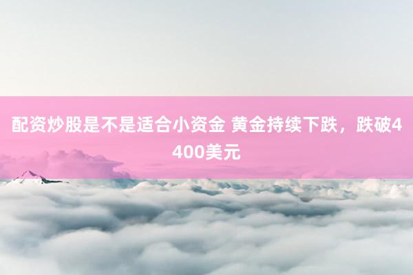 配资炒股是不是适合小资金 黄金持续下跌，跌破4400美元