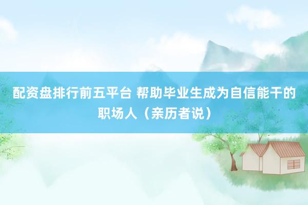 配资盘排行前五平台 帮助毕业生成为自信能干的职场人（亲历者说）