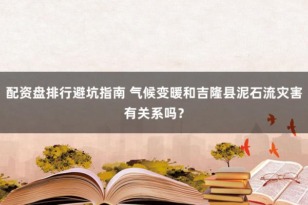 配资盘排行避坑指南 气候变暖和吉隆县泥石流灾害有关系吗？