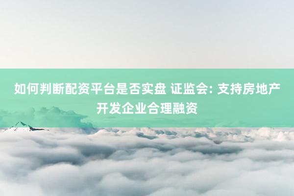如何判断配资平台是否实盘 证监会: 支持房地产开发企业合理融资