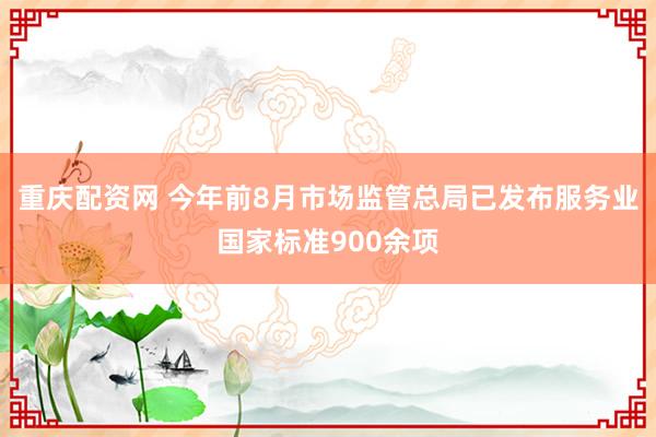 重庆配资网 今年前8月市场监管总局已发布服务业国家标准900余项