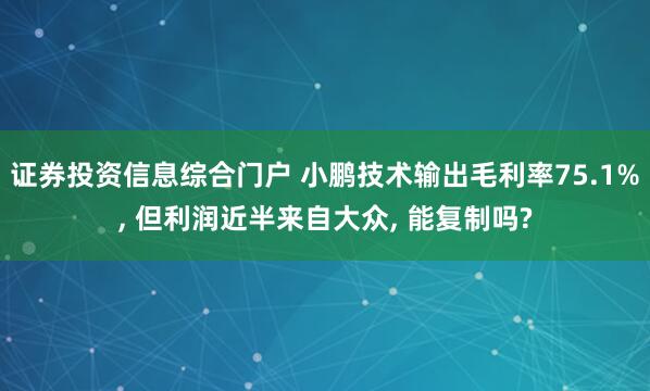 证券投资信息综合门户 小鹏技术输出毛利率75.1%, 但利润近半来自大众, 能复制吗?