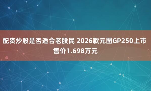 配资炒股是否适合老股民 2026款元图GP250上市 售价1.698万元