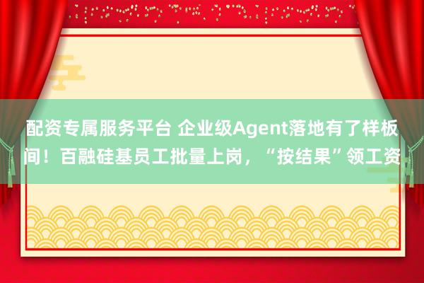 配资专属服务平台 企业级Agent落地有了样板间！百融硅基员工批量上岗，“按结果”领工资
