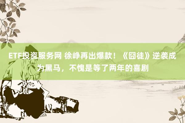 ETF投资服务网 徐峥再出爆款！《囧徒》逆袭成为黑马，不愧是等了两年的喜剧