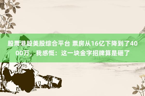 股票港股美股综合平台 票房从16亿下降到了4000万，我感慨：这一块金字招牌算是砸了