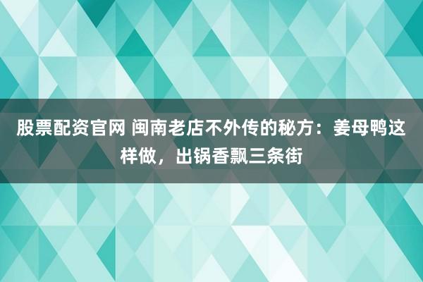 股票配资官网 闽南老店不外传的秘方：姜母鸭这样做，出锅香飘三条街