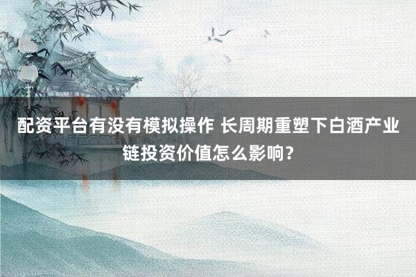 配资平台有没有模拟操作 长周期重塑下白酒产业链投资价值怎么影响？