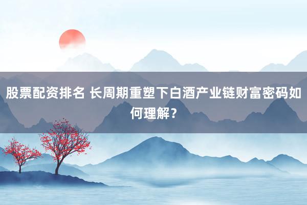 股票配资排名 长周期重塑下白酒产业链财富密码如何理解？