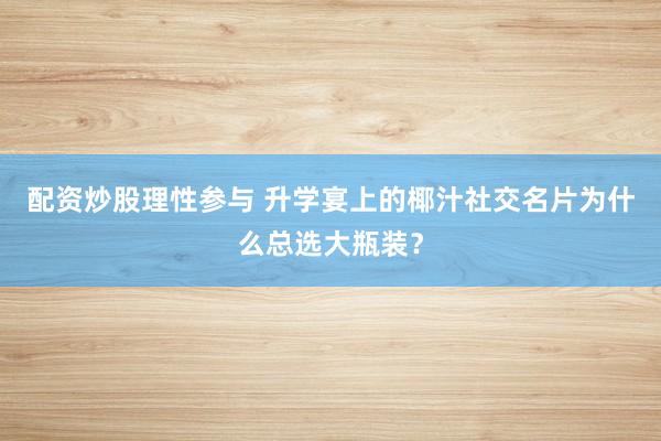 配资炒股理性参与 升学宴上的椰汁社交名片为什么总选大瓶装？