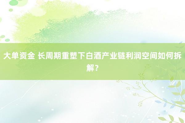大单资金 长周期重塑下白酒产业链利润空间如何拆解？