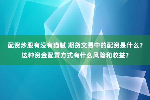 配资炒股有没有猫腻 期货交易中的配资是什么？这种资金配置方式有什么风险和收益？