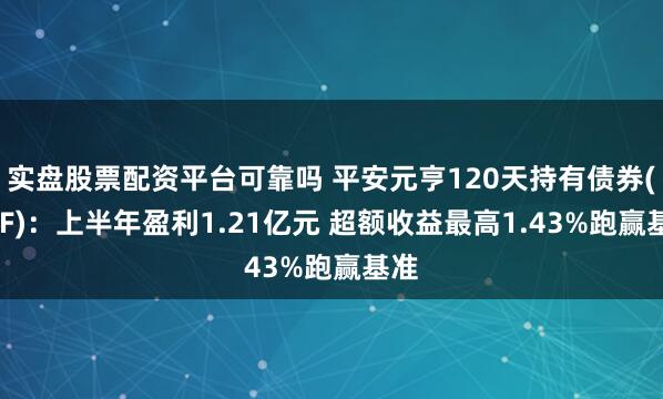 实盘股票配资平台可靠吗 平安元亨120天持有债券(FOF)：上半年盈利1.21亿元 超额收益最高1.43%跑赢基准