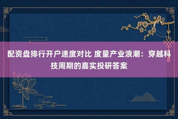 配资盘排行开户速度对比 度量产业浪潮：穿越科技周期的嘉实投研答案