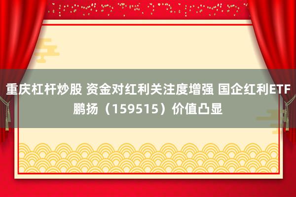 重庆杠杆炒股 资金对红利关注度增强 国企红利ETF鹏扬（159515）价值凸显