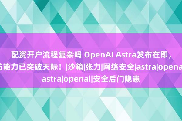 配资开户流程复杂吗 OpenAI Astra发布在即,全自动网络攻防能力已突破天际!|沙箱|张力|网络安全|astra|openai|安全后门隐患